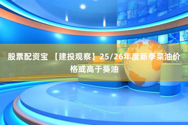 股票配资宝 【建投观察】25/26年度新季菜油价格或高于葵油