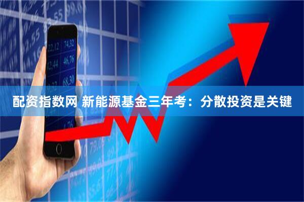 配资指数网 新能源基金三年考：分散投资是关键