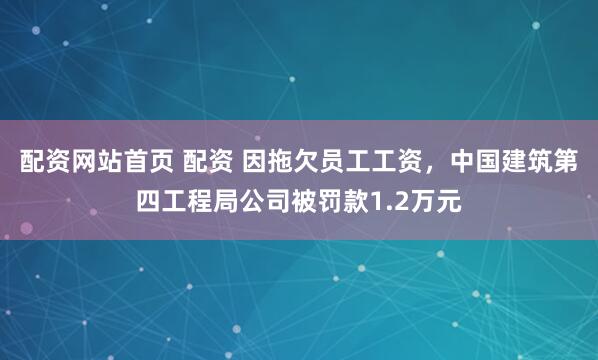 配资网站首页 配资 因拖欠员工工资，中国建筑第四工程局公司被罚款1.2万元