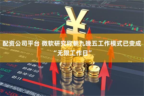 配资公司平台 微软研究称朝九晚五工作模式已变成“无限工作日”