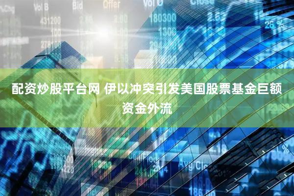配资炒股平台网 伊以冲突引发美国股票基金巨额资金外流
