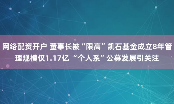 网络配资开户 董事长被“限高”凯石基金成立8年管理规模仅1.17亿 “个人系”公募发展引关注