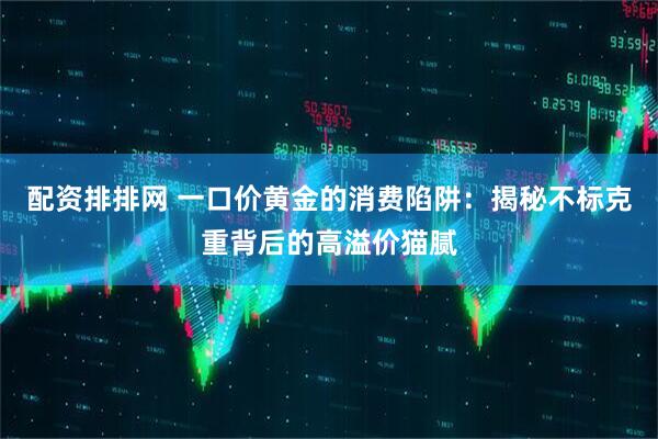 配资排排网 一口价黄金的消费陷阱：揭秘不标克重背后的高溢价猫腻