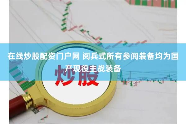 在线炒股配资门户网 阅兵式所有参阅装备均为国产现役主战装备