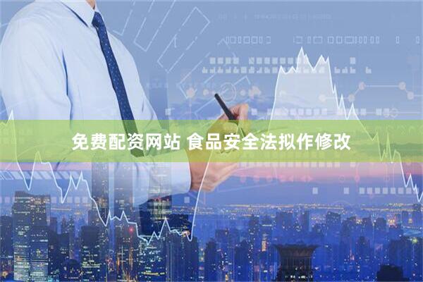 免费配资网站 食品安全法拟作修改