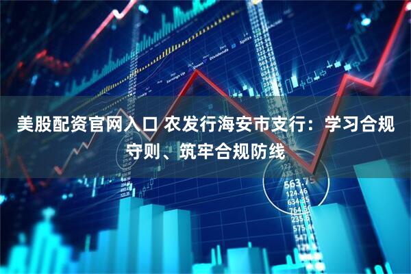 美股配资官网入口 农发行海安市支行：学习合规守则、筑牢合规防线
