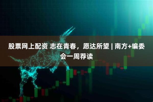股票网上配资 志在青春，愿达所望 | 南方+编委会一周荐读