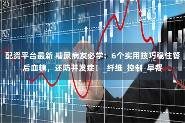 配资平台最新 糖尿病友必学：6个实用技巧稳住餐后血糖，还防并发症！_纤维_控制_早餐