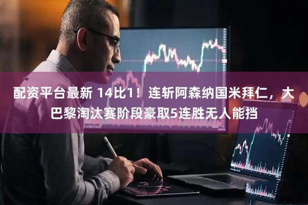 配资平台最新 14比1！连斩阿森纳国米拜仁，大巴黎淘汰赛阶段豪取5连胜无人能挡