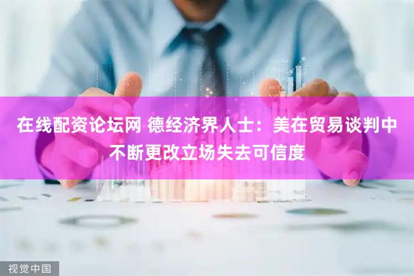 在线配资论坛网 德经济界人士：美在贸易谈判中不断更改立场失去可信度