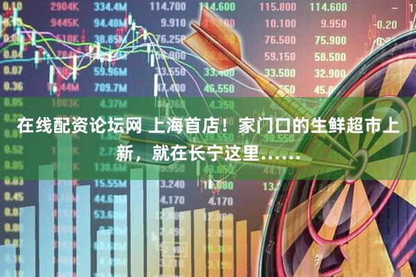在线配资论坛网 上海首店！家门口的生鲜超市上新，就在长宁这里……