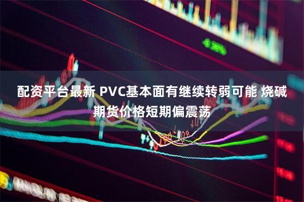 配资平台最新 PVC基本面有继续转弱可能 烧碱期货价格短期偏震荡