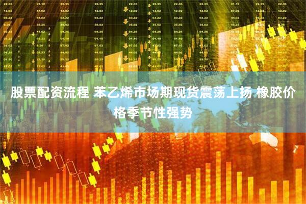 股票配资流程 苯乙烯市场期现货震荡上扬 橡胶价格季节性强势