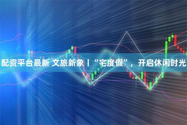 配资平台最新 文旅新象丨“宅度假”，开启休闲时光