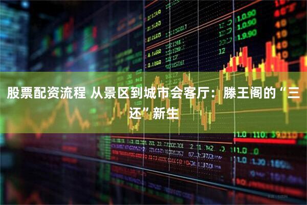 股票配资流程 从景区到城市会客厅：滕王阁的“三还”新生