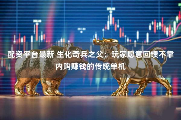 配资平台最新 生化奇兵之父：玩家愿意回馈不靠内购赚钱的传统单机