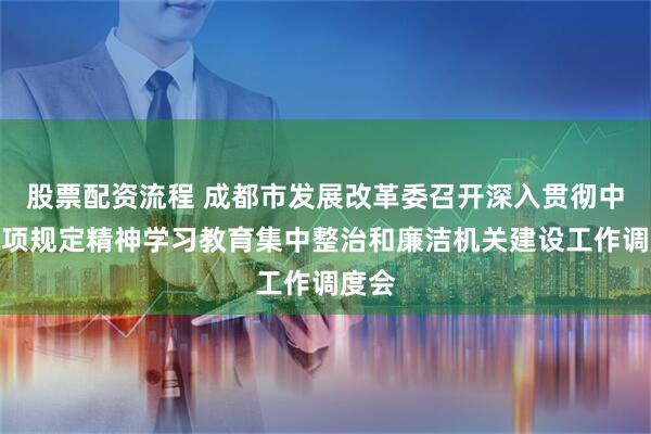 股票配资流程 成都市发展改革委召开深入贯彻中央八项规定精神学习教育集中整治和廉洁机关建设工作调度会