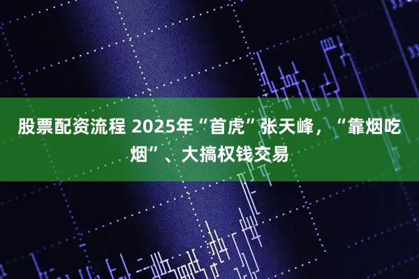 股票配资流程 2025年“首虎”张天峰，“靠烟吃烟”、大搞权钱交易