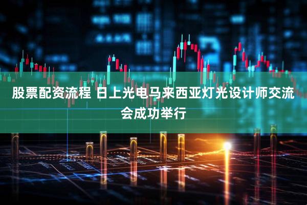股票配资流程 日上光电马来西亚灯光设计师交流会成功举行