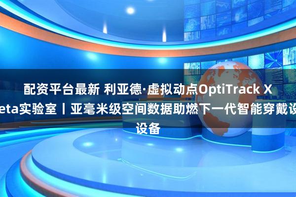 配资平台最新 利亚德·虚拟动点OptiTrack X Meta实验室丨亚毫米级空间数据助燃下一代智能穿戴设备