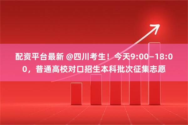 配资平台最新 @四川考生！今天9:00—18:00，普通高校对口招生本科批次征集志愿