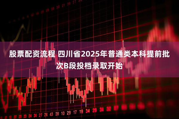 股票配资流程 四川省2025年普通类本科提前批次B段投档录取开始