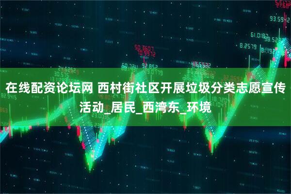 在线配资论坛网 西村街社区开展垃圾分类志愿宣传活动_居民_西湾东_环境