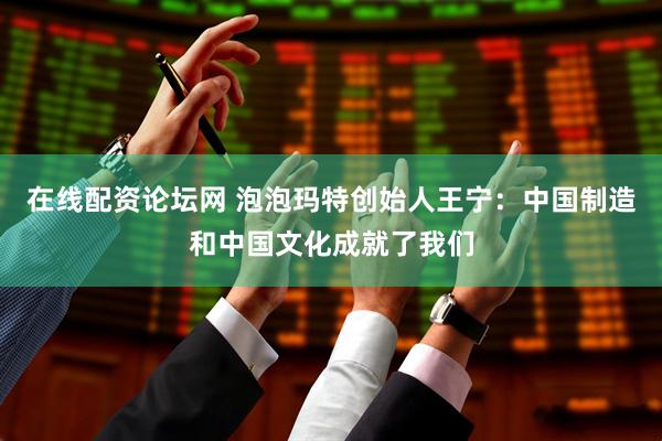 在线配资论坛网 泡泡玛特创始人王宁：中国制造和中国文化成就了我们