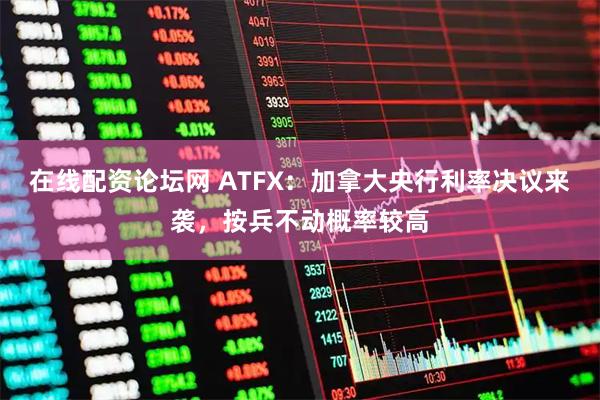在线配资论坛网 ATFX：加拿大央行利率决议来袭，按兵不动概率较高
