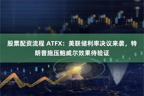 股票配资流程 ATFX：美联储利率决议来袭，特朗普施压鲍威尔效果待验证
