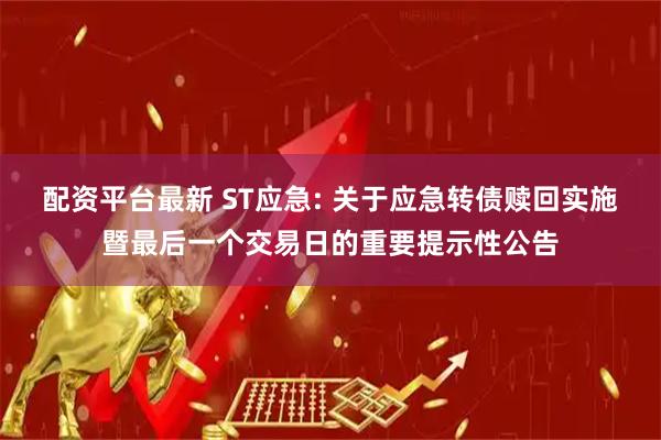 配资平台最新 ST应急: 关于应急转债赎回实施暨最后一个交易日的重要提示性公告