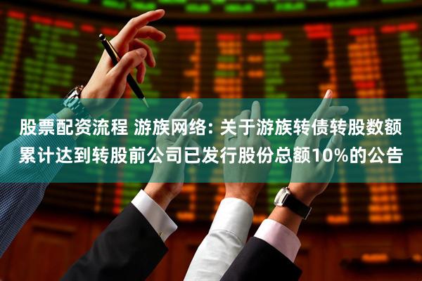 股票配资流程 游族网络: 关于游族转债转股数额累计达到转股前公司已发行股份总额10%的公告
