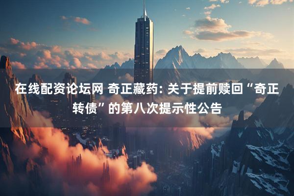 在线配资论坛网 奇正藏药: 关于提前赎回“奇正转债”的第八次提示性公告