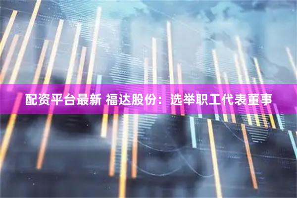 配资平台最新 福达股份：选举职工代表董事