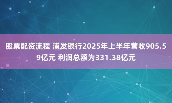 股票配资流程 浦发银行2025年上半年营收905.59亿元 利润总额为331.38亿元