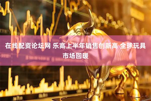 在线配资论坛网 乐高上半年销售创新高 全球玩具市场回暖