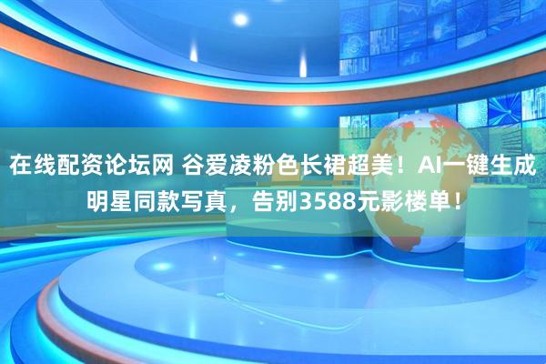 在线配资论坛网 谷爱凌粉色长裙超美！AI一键生成明星同款写真，告别3588元影楼单！