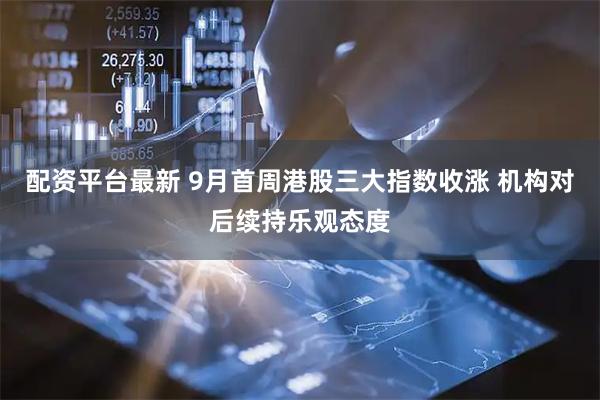 配资平台最新 9月首周港股三大指数收涨 机构对后续持乐观态度