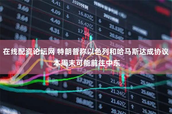在线配资论坛网 特朗普称以色列和哈马斯达成协议 本周末可能前往中东