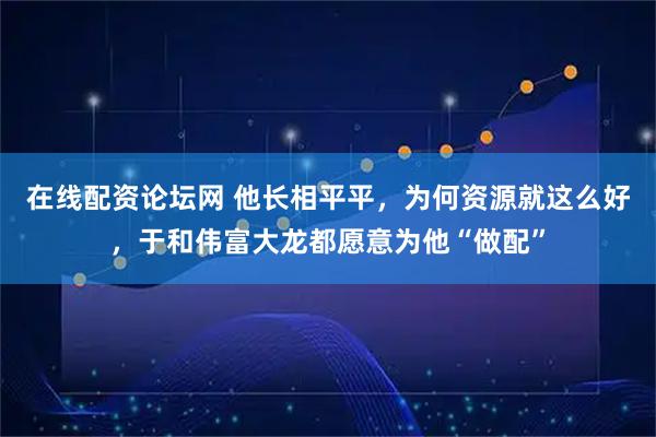 在线配资论坛网 他长相平平，为何资源就这么好，于和伟富大龙都愿意为他“做配”