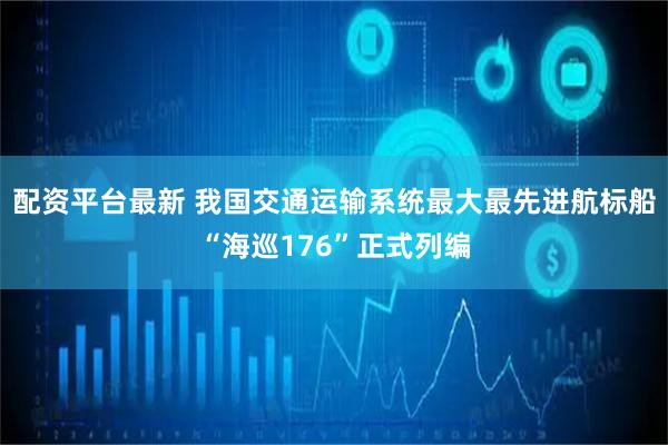 配资平台最新 我国交通运输系统最大最先进航标船“海巡176”正式列编