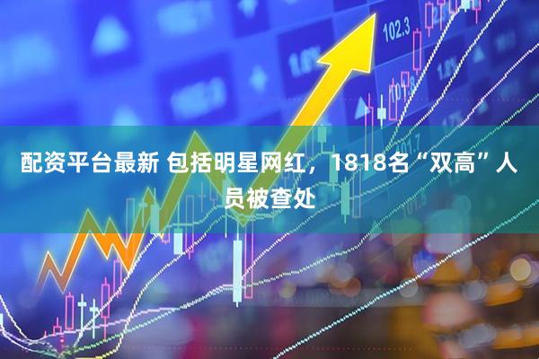 配资平台最新 包括明星网红，1818名“双高”人员被查处