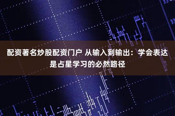配资著名炒股配资门户 从输入到输出:学会表达是占星学习的必然路径