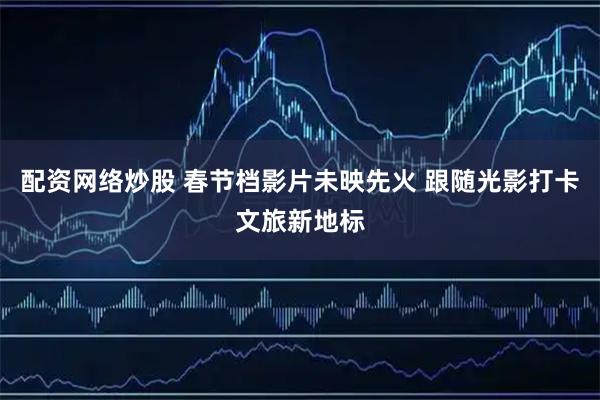 配资网络炒股 春节档影片未映先火 跟随光影打卡文旅新地标