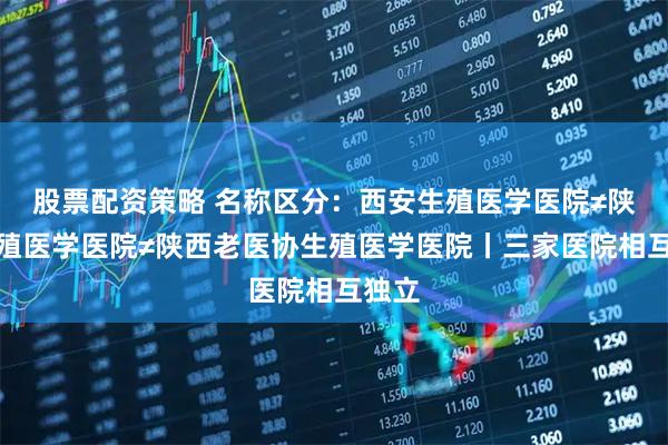 股票配资策略 名称区分：西安生殖医学医院≠陕西生殖医学医院≠陕西老医协生殖医学医院丨三家医院相互独立
