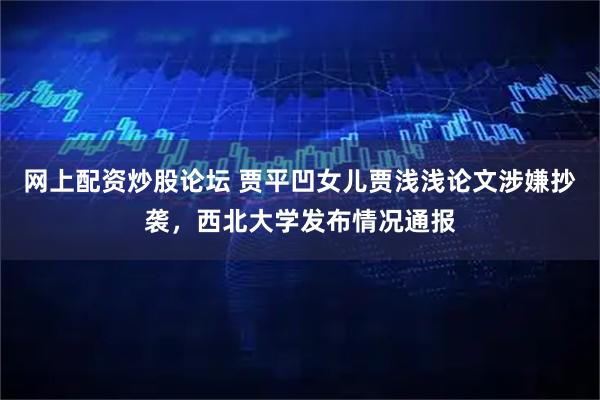 网上配资炒股论坛 贾平凹女儿贾浅浅论文涉嫌抄袭，西北大学发布情况通报