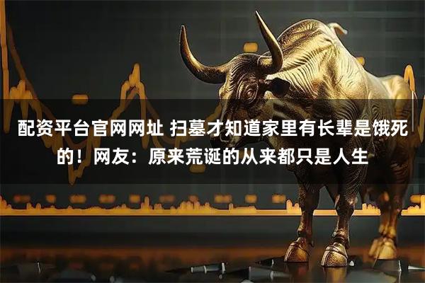 配资平台官网网址 扫墓才知道家里有长辈是饿死的！网友：原来荒诞的从来都只是人生
