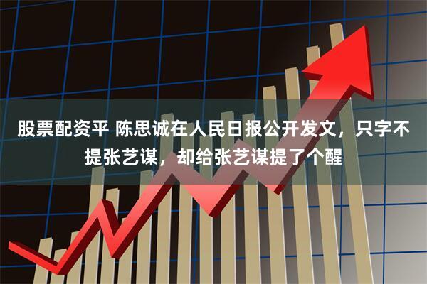 股票配资平 陈思诚在人民日报公开发文，只字不提张艺谋，却给张艺谋提了个醒